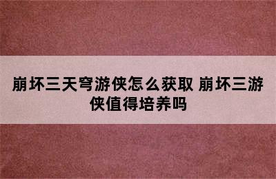 崩坏三天穹游侠怎么获取 崩坏三游侠值得培养吗